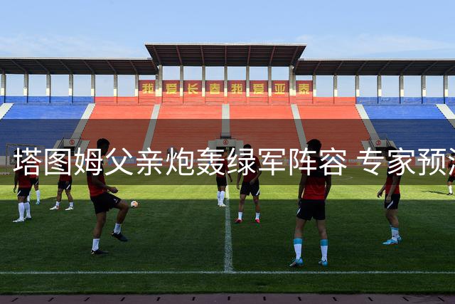 塔图姆父亲炮轰绿军阵容 专家预测48胜仍列争冠梯队