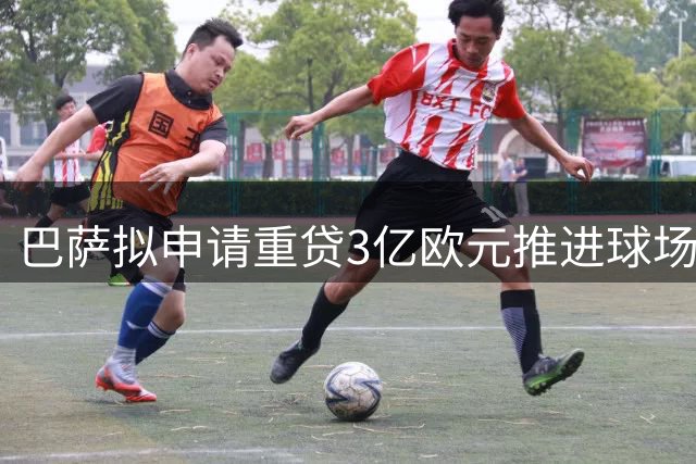 巴萨拟申请重贷3亿欧元推进球场改造