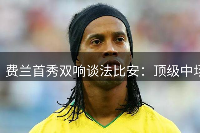 费兰首秀双响谈法比安：顶级中场让我踢得更轻松